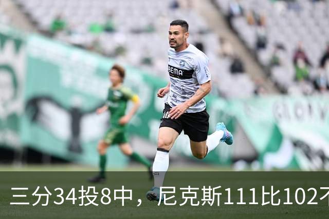 三分34投8中，尼克斯111比102不敌魔术吞下三连败