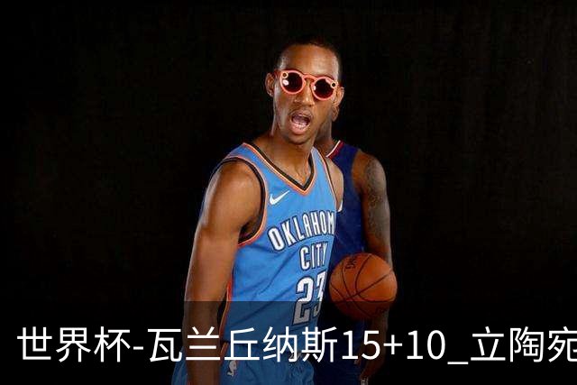 世界杯-瓦兰丘纳斯15+10 立陶宛男篮大胜埃及