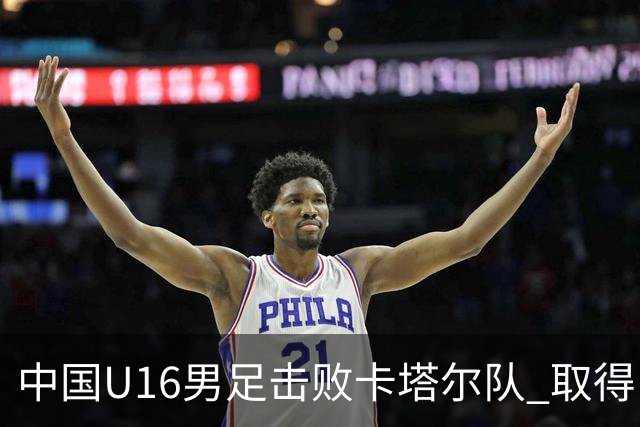 中国U16男足击败卡塔尔队 取得U17海湾杯“开门红”