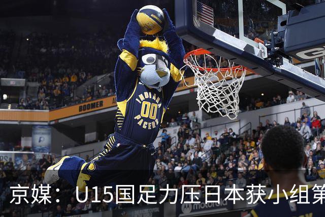 京媒：U15国足力压日本获小组第二，进入U15世界杯第二层级