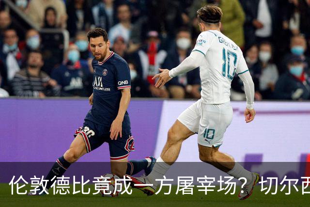 伦敦德比竟成一方屠宰场？切尔西有望七擒热刺