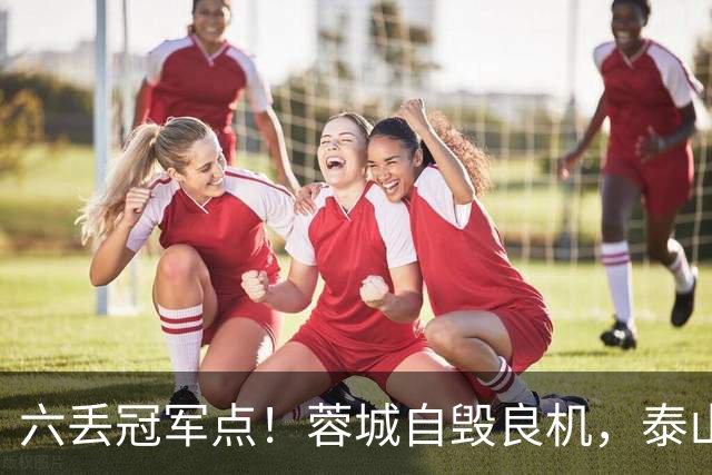 六丢冠军点！蓉城自毁良机，泰山或助大连圆梦