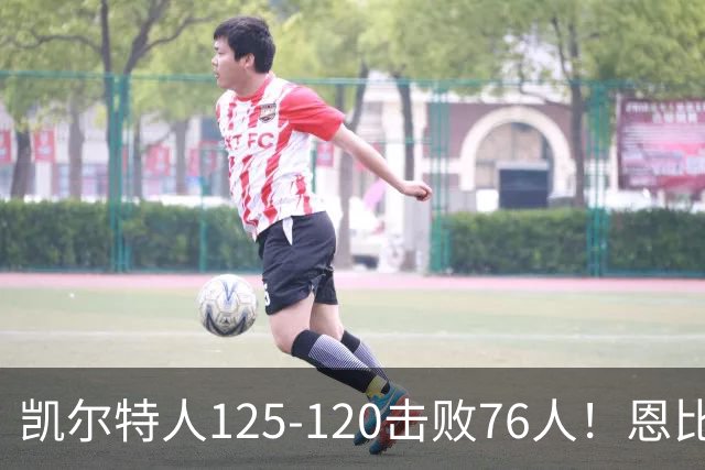 凯尔特人125-120击败76人！恩比德27分，詹姆斯7助，此战看到4个事实
