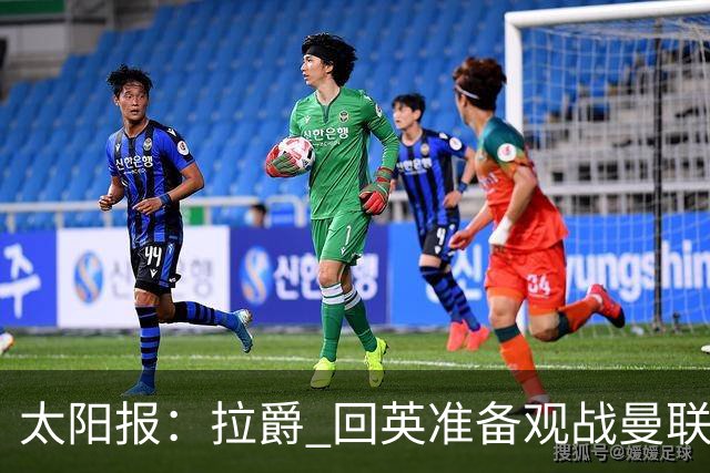 太阳报：拉爵 回英准备观战曼联对阵切尔西；曼联陷更深危机
