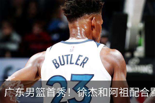 广东男篮首秀！徐杰和阿祖配合默契，弗格无愧FMVP，胡明轩拉胯