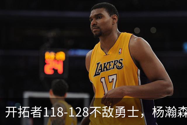 开拓者118-128不敌勇士，杨瀚森6+7+2，利拉德23分，库里20分