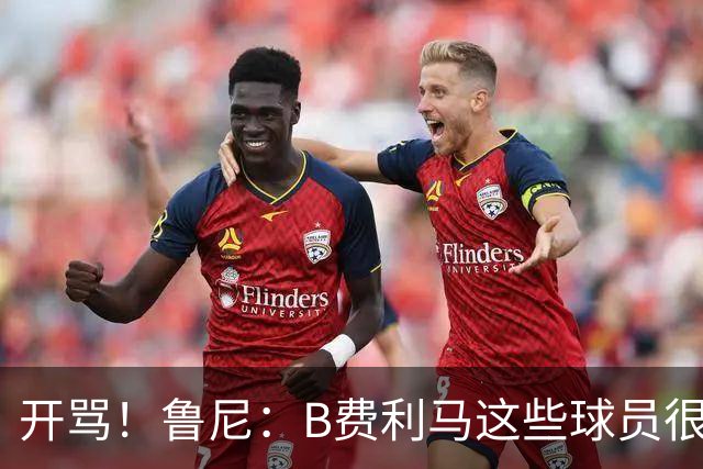 开骂！鲁尼：B费利马这些球员很自私 只会推卸责任自己不承担压力