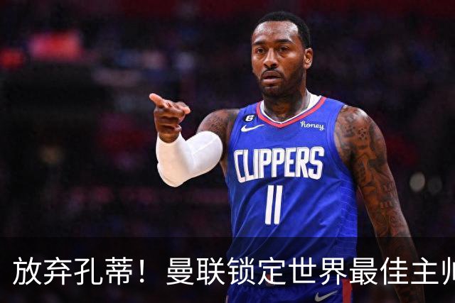 放弃孔蒂！曼联锁定世界最佳主帅！实力碾压卡里克