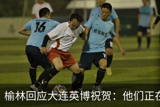 榆林回应大连英博祝贺：他们正在创造足球史上最不可思议的逆转