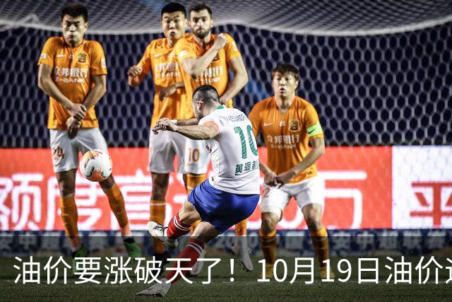 油价要涨破天了！10月19日油价迎来大幅暴涨，调价后全国油价价格一览