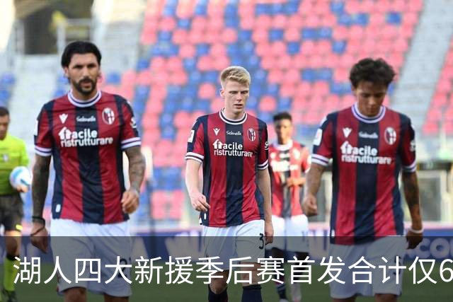 湖人四大新援季后赛首发合计仅6场，名记点出隐患