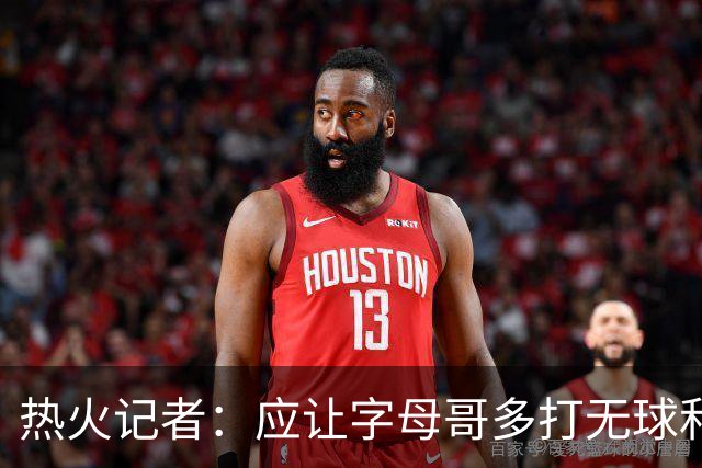 热火记者：应让字母哥多打无球和挡拆顺下 减少他持球往人堆里冲