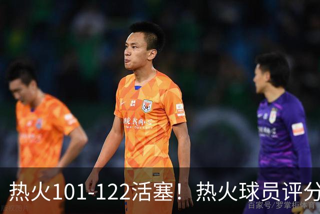 热火101-122活塞！热火球员评分：2人优秀，1人及格，6人低迷