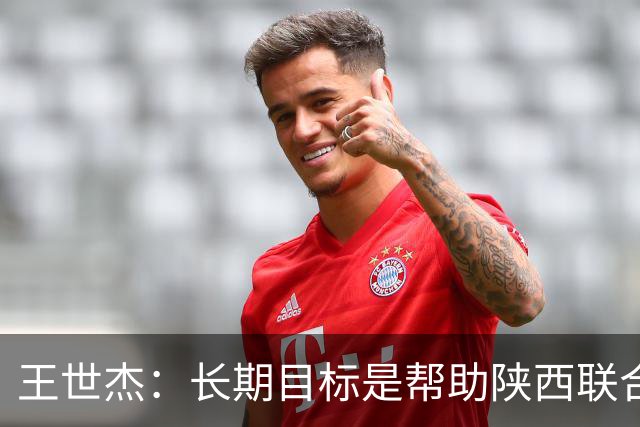 王世杰：长期目标是帮助陕西联合冲超；陈导让我在场上多对抗