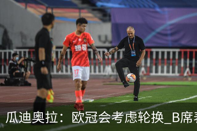瓜迪奥拉：欧冠会考虑轮换 B席表现实在是太强了