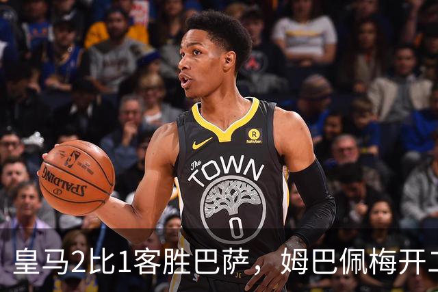 皇马2比1客胜巴萨，姆巴佩梅开二度终结对手联赛九连胜