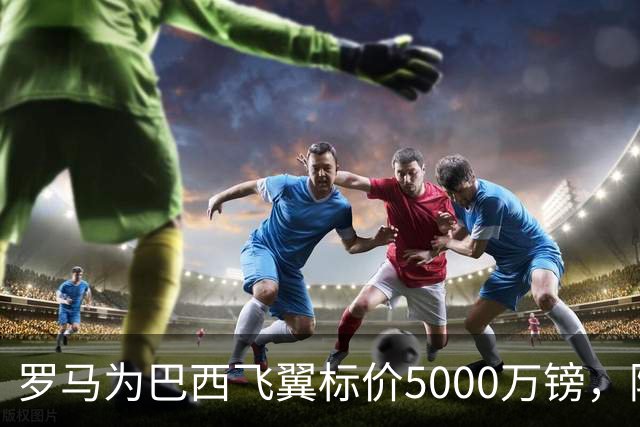 罗马为巴西飞翼标价5000万镑，阿森纳曼联同时盯上