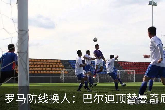 罗马防线换人：巴尔迪顶替曼奇尼首发，阿根廷人迎来关键机会