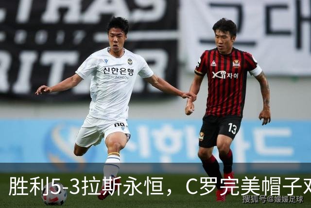 胜利5-3拉斯永恒，C罗完美帽子戏法，马内传射，菲利克斯助攻大四喜