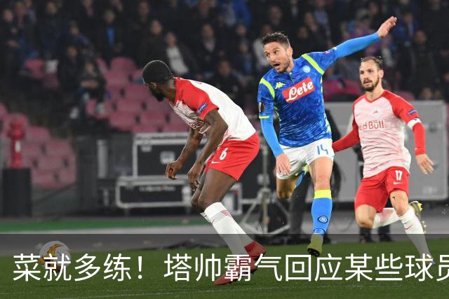 菜就多练！塔帅霸气回应某些球员无法首发：不想听到任何借口
