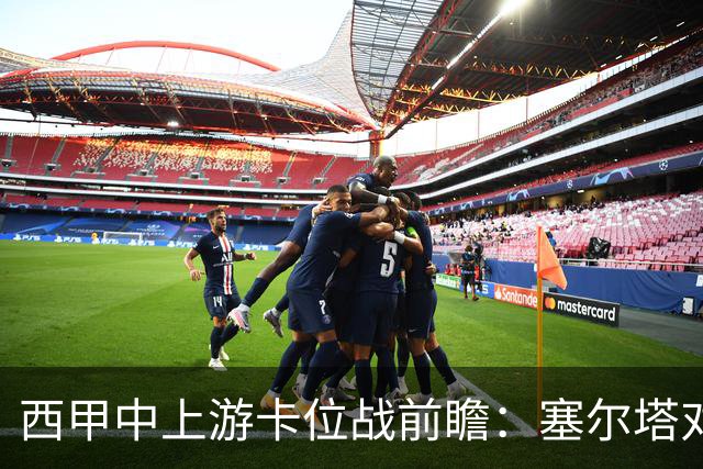 西甲中上游卡位战前瞻：塞尔塔对阵阿拉维斯