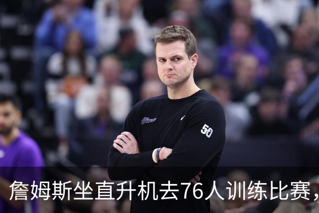 詹姆斯坐直升机去76人训练比赛，萧华说这不算违规