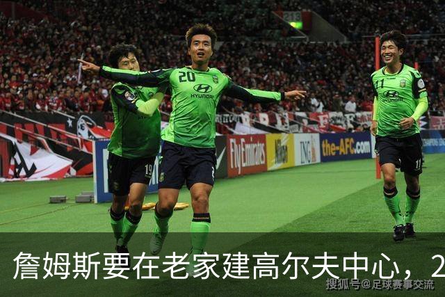 詹姆斯要在老家建高尔夫中心，2027年7月办邀请赛