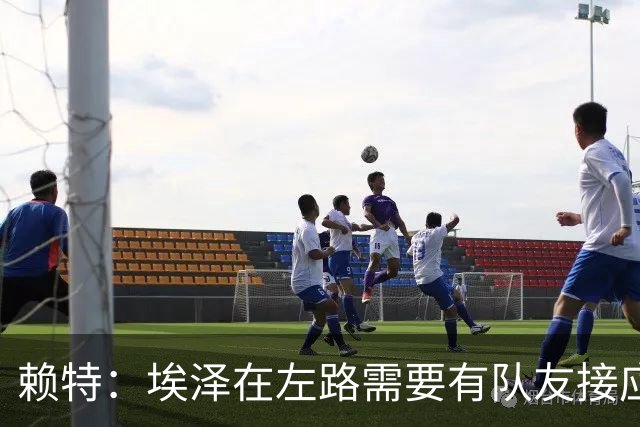 赖特：埃泽在左路需要有队友接应，一对一过人不是他的强项