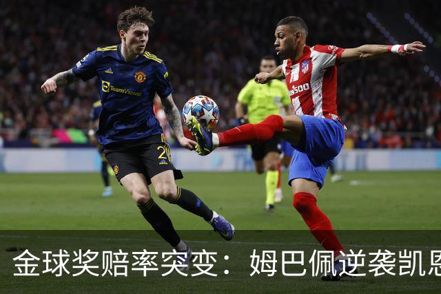 金球奖赔率突变：姆巴佩逆袭凯恩，皇马成关键变量
