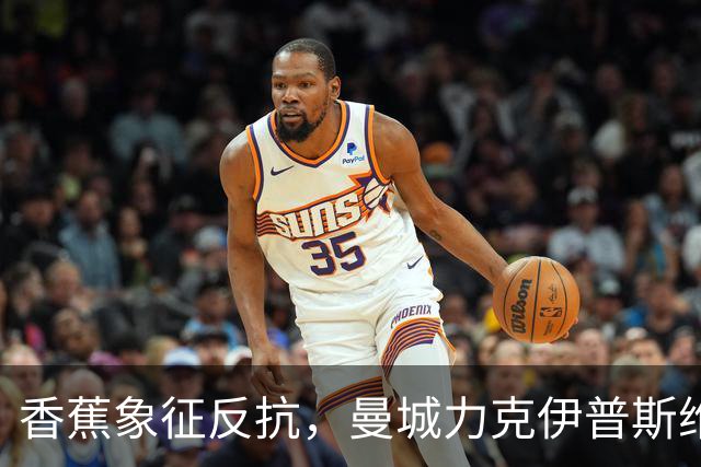 香蕉象征反抗，曼城力克伊普斯维奇，福登手持充气香蕉硬刚争议