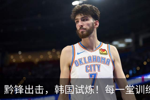 黔锋出击，韩国试炼！每一堂训练课都不是常规套路