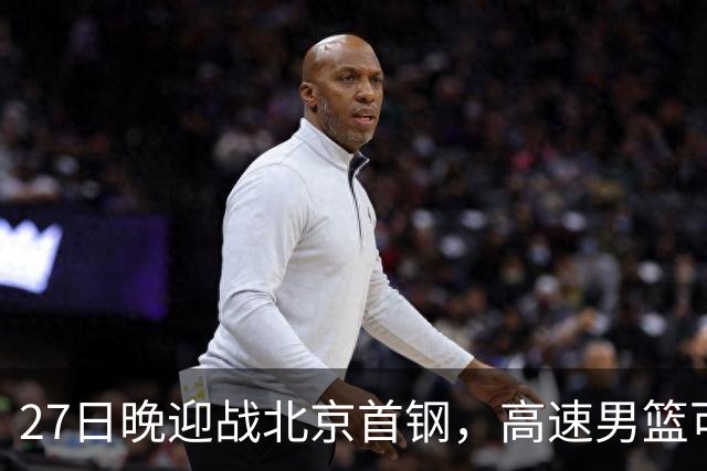 27日晚迎战北京首钢，高速男篮可否破除对手不败金身？
