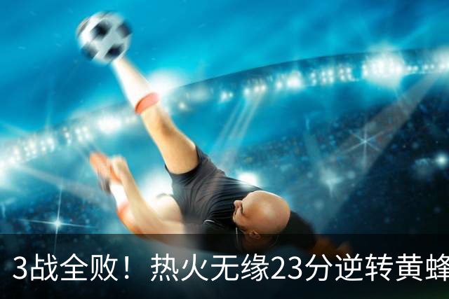 3战全败！热火无缘23分逆转黄蜂 字母哥14+6犯规米勒34+7