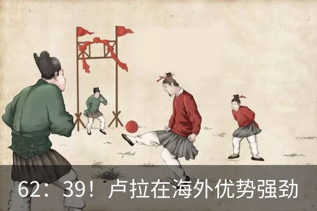 62：39！卢拉在海外优势强劲