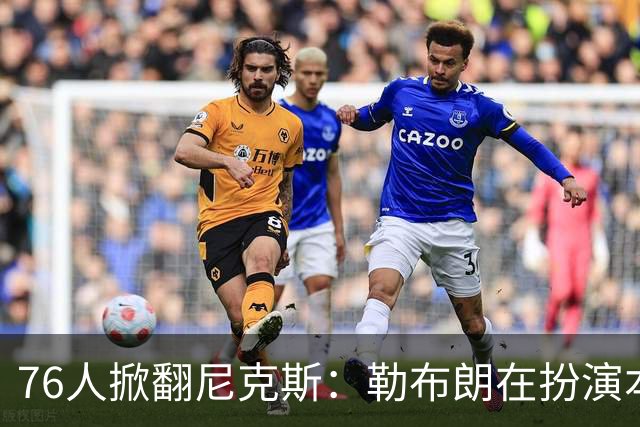 76人掀翻尼克斯：勒布朗在扮演本西？
