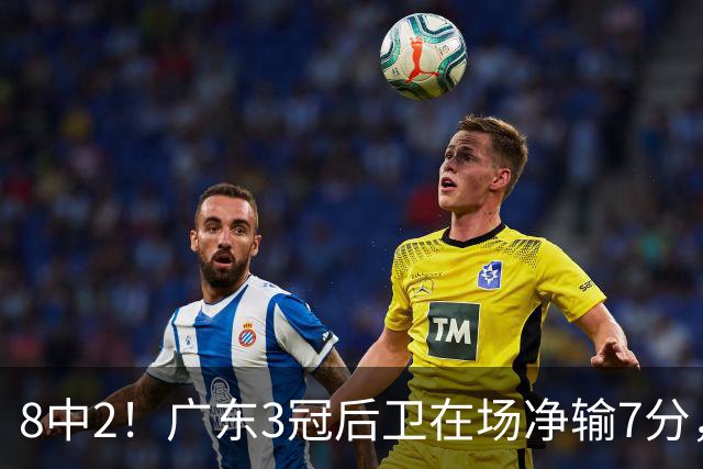 8中2！广东3冠后卫在场净输7分，或是故意摆烂？球迷：不如杨溢