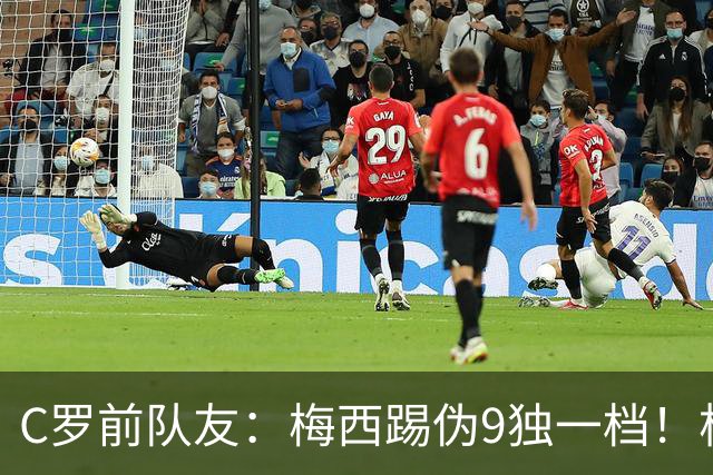 C罗前队友：梅西踢伪9独一档！根本无法被防守！