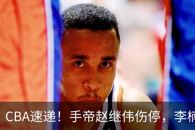 CBA速递！手帝赵继伟伤停，李楠吃一堑长一智，赵柏清日本联赛MVP！