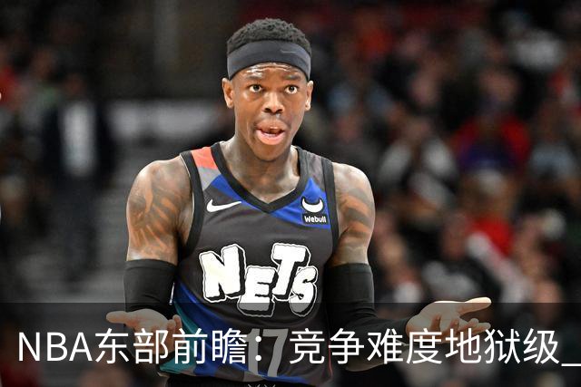 NBA东部前瞻：竞争难度地狱级 詹姆斯选错剧本了？