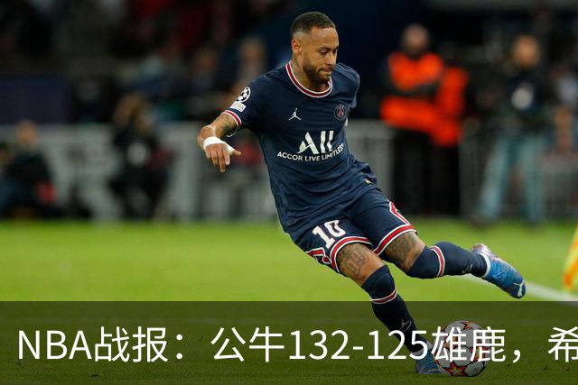 NBA战报：公牛132-125雄鹿，希罗空砍34分