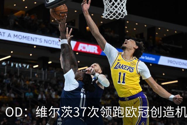 OD：维尔茨37次领跑欧冠创造机会榜，奥利塞紧随其后